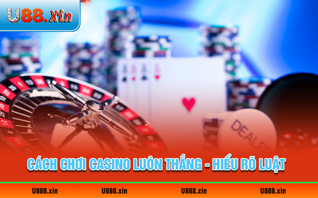 Cách chơi Casino luôn thắng - Hiểu rõ luật tham gia từng game