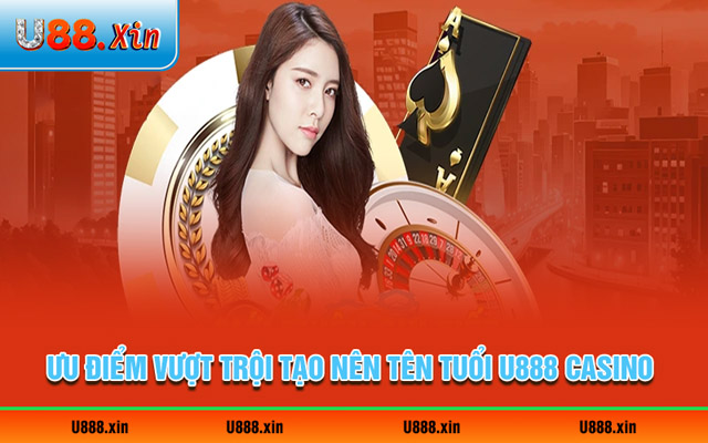 Ưu điểm vượt trội tạo nên tên tuổi U888 casino